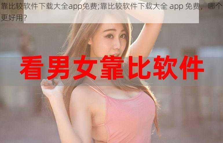 靠比较软件下载大全app免费;靠比较软件下载大全 app 免费，哪个更好用？