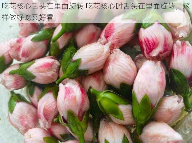 吃花核心舌头在里面旋转 吃花核心时舌头在里面旋转，这样做好吃又好看