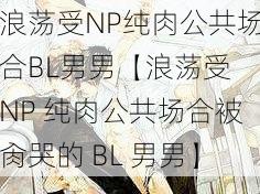 浪荡受NP纯肉公共场合BL男男【浪荡受 NP 纯肉公共场合被肏哭的 BL 男男】