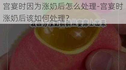 宫宴时因为涨奶后怎么处理-宫宴时涨奶后该如何处理？