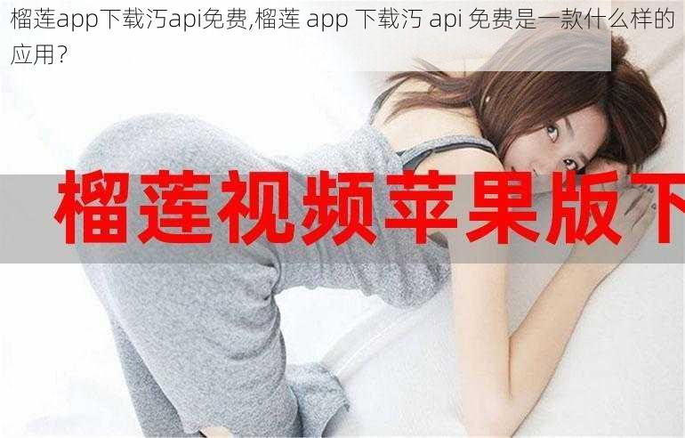 榴莲app下载汅api免费,榴莲 app 下载汅 api 免费是一款什么样的应用？