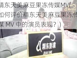 精东天美麻豆果冻传媒MV(如何评价精东天美麻豆果冻传媒 MV 中的演员表现？)