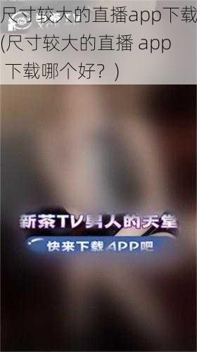 尺寸较大的直播app下载(尺寸较大的直播 app 下载哪个好？)