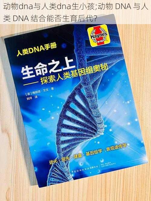 动物dna与人类dna生小孩;动物 DNA 与人类 DNA 结合能否生育后代？