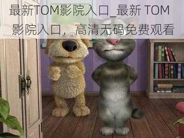 最新TOM影院入口_最新 TOM 影院入口，高清无码免费观看