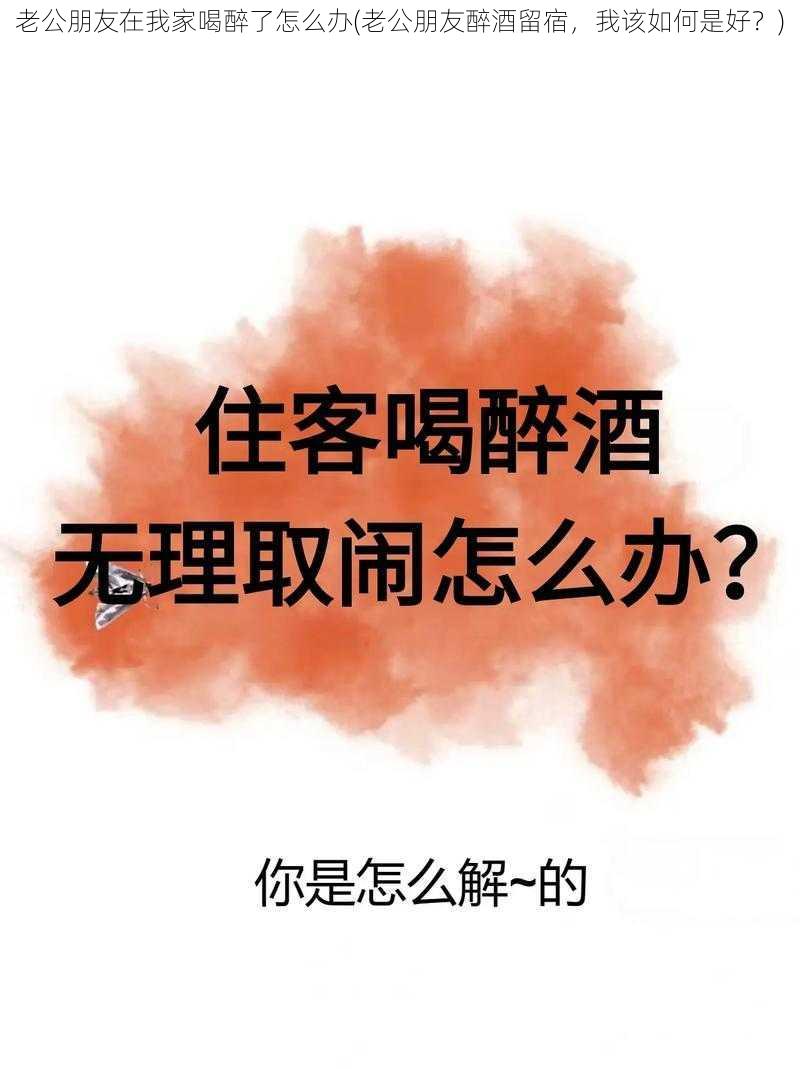 老公朋友在我家喝醉了怎么办(老公朋友醉酒留宿，我该如何是好？)