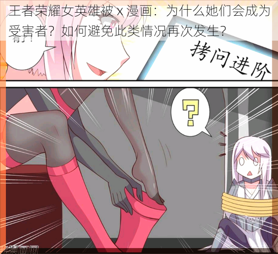 王者荣耀女英雄被 x 漫画：为什么她们会成为受害者？如何避免此类情况再次发生？