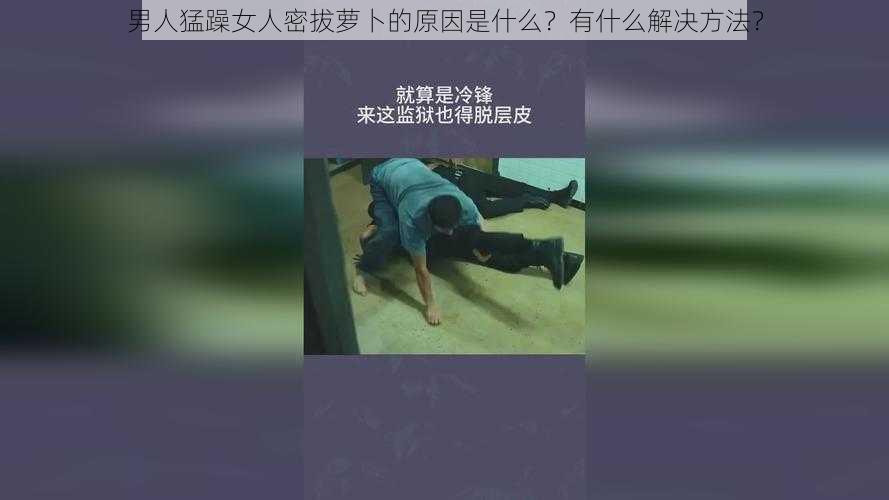 男人猛躁女人密拔萝卜的原因是什么？有什么解决方法？