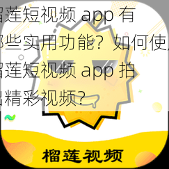 榴莲短视频 app 有哪些实用功能？如何使用榴莲短视频 app 拍出精彩视频？