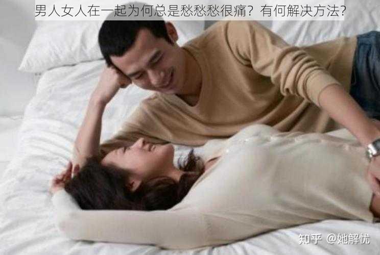 男人女人在一起为何总是愁愁愁很痛？有何解决方法？