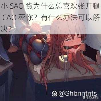 小 SAO 货为什么总喜欢张开腿 CAO 死你？有什么办法可以解决？