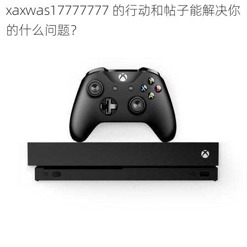 xaxwas17777777 的行动和帖子能解决你的什么问题？