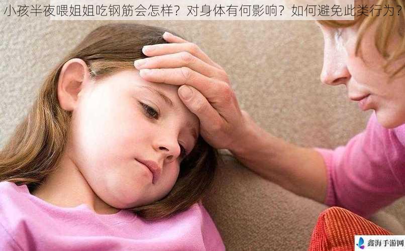 小孩半夜喂姐姐吃钢筋会怎样？对身体有何影响？如何避免此类行为？