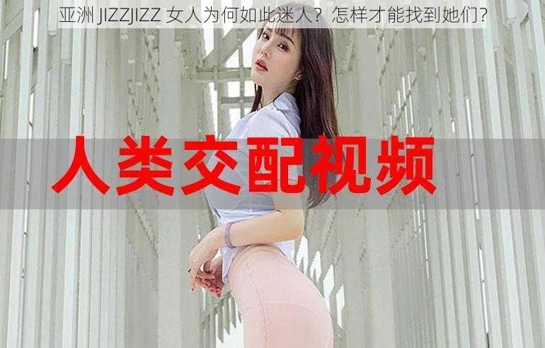 亚洲 JIZZJIZZ 女人为何如此迷人？怎样才能找到她们？