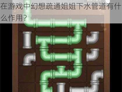 在游戏中幻想疏通姐姐下水管道有什么作用？