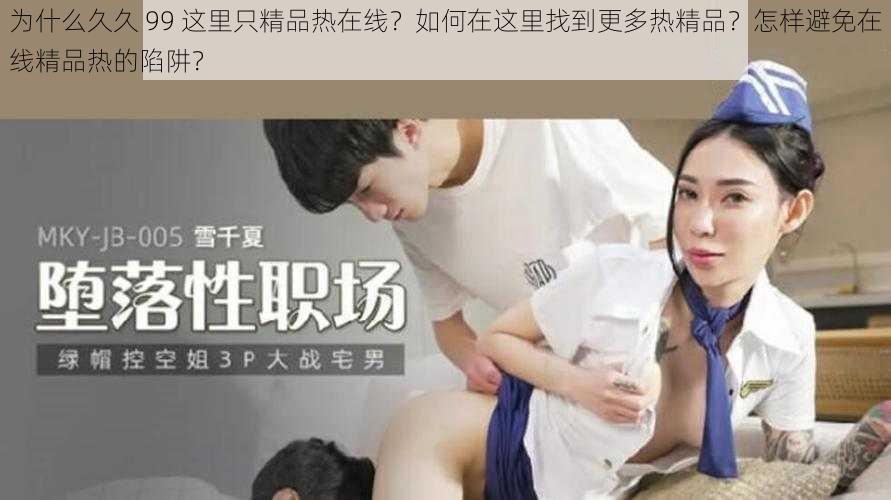 为什么久久 99 这里只精品热在线？如何在这里找到更多热精品？怎样避免在线精品热的陷阱？