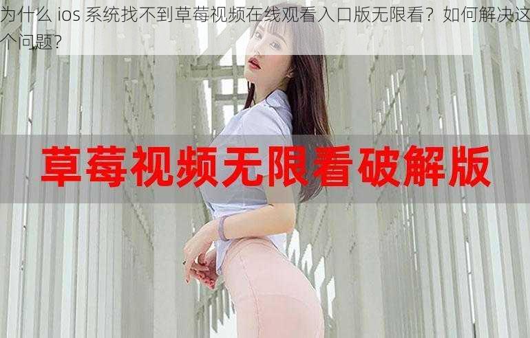 为什么 ios 系统找不到草莓视频在线观看入口版无限看？如何解决这个问题？