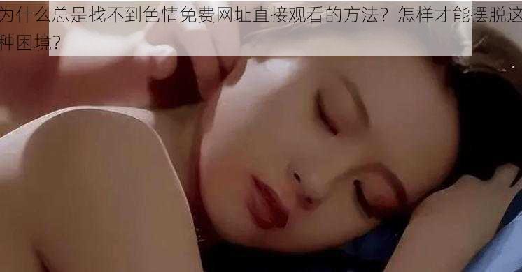 为什么总是找不到色情免费网址直接观看的方法？怎样才能摆脱这种困境？