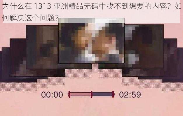 为什么在 1313 亚洲精品无码中找不到想要的内容？如何解决这个问题？