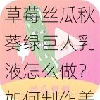 草莓丝瓜秋葵绿巨人乳液怎么做？如何制作美味的草莓丝瓜秋葵绿巨人乳液？