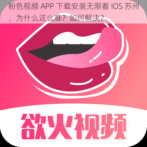 粉色视频 APP 下载安装无限看 IOS 苏州，为什么这么难？如何解决？