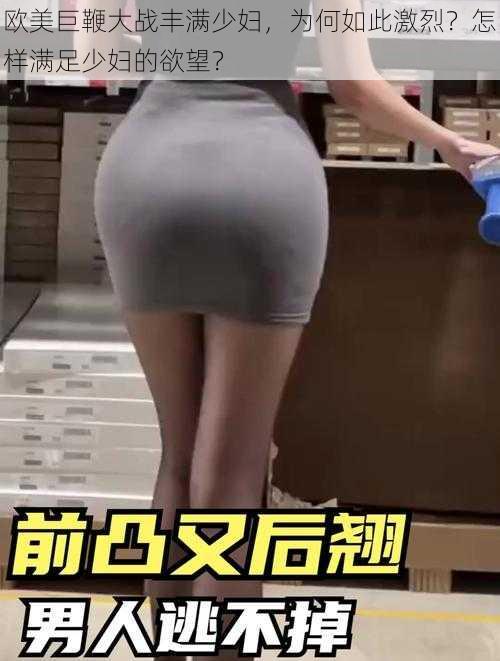 欧美巨鞭大战丰满少妇，为何如此激烈？怎样满足少妇的欲望？