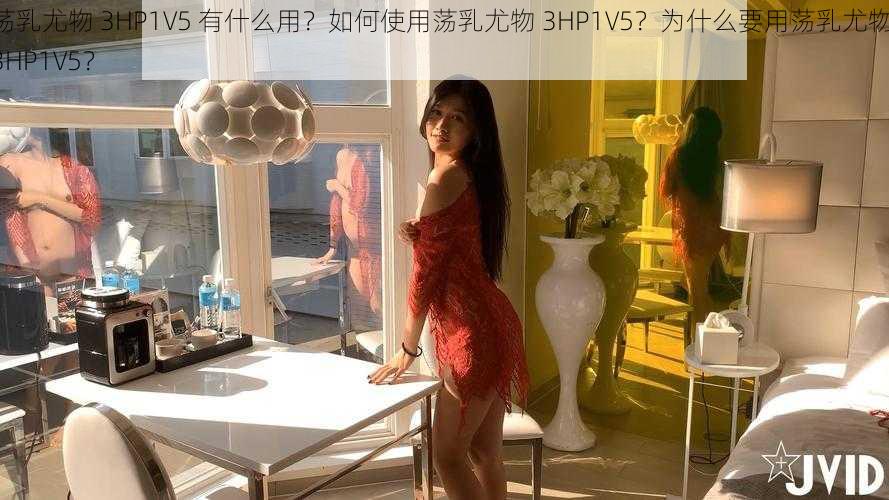 荡乳尤物 3HP1V5 有什么用？如何使用荡乳尤物 3HP1V5？为什么要用荡乳尤物 3HP1V5？