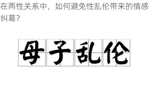 在两性关系中，如何避免性乱伦带来的情感纠葛？