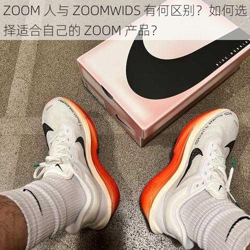 ZOOM 人与 ZOOMWIDS 有何区别？如何选择适合自己的 ZOOM 产品？