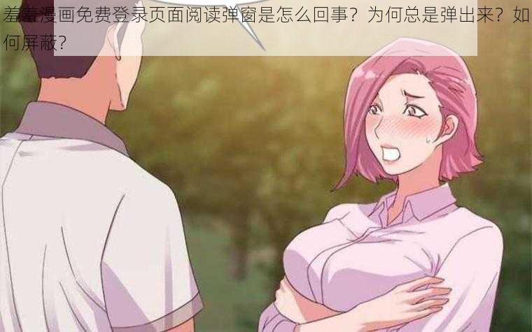 羞羞漫画免费登录页面阅读弹窗是怎么回事？为何总是弹出来？如何屏蔽？