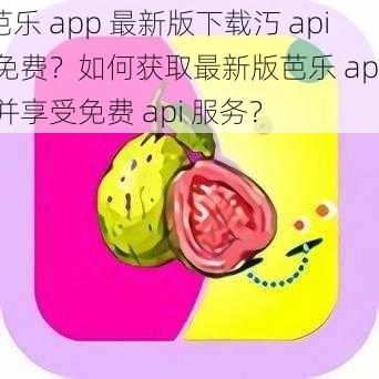 芭乐 app 最新版下载汅 api 免费？如何获取最新版芭乐 app 并享受免费 api 服务？