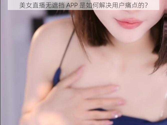 美女直播无遮挡 APP 是如何解决用户痛点的？