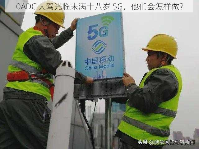 0ADC 大驾光临未满十八岁 5G，他们会怎样做？