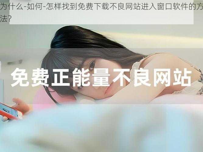 为什么-如何-怎样找到免费下载不良网站进入窗口软件的方法？