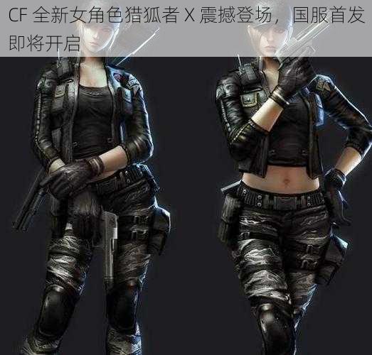 CF 全新女角色猎狐者 X 震撼登场，国服首发即将开启