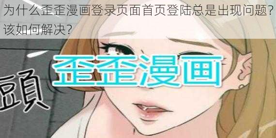 为什么歪歪漫画登录页面首页登陆总是出现问题？该如何解决？