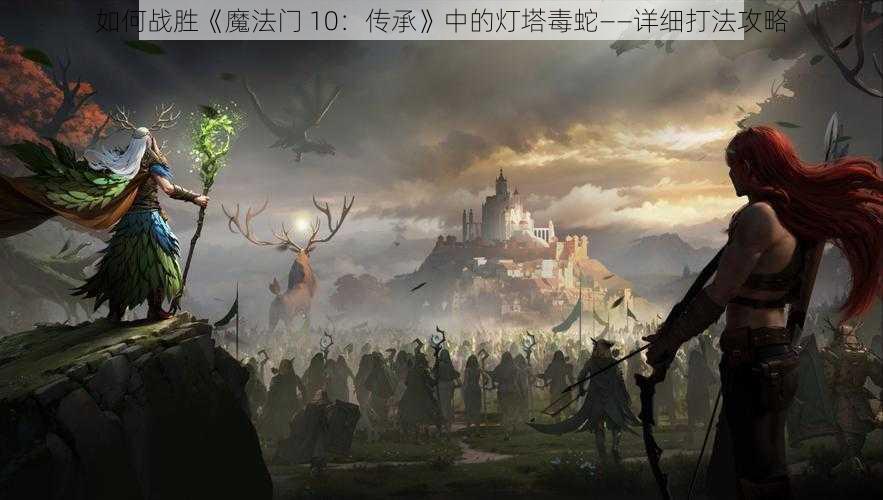 如何战胜《魔法门 10：传承》中的灯塔毒蛇——详细打法攻略