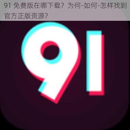 91 免费版在哪下载？为何-如何-怎样找到官方正版资源？