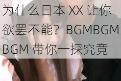 为什么日本 XX 让你欲罢不能？BGMBGMBGM 带你一探究竟