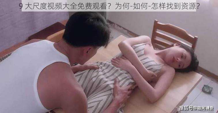 9 大尺度视频大全免费观看？为何-如何-怎样找到资源？