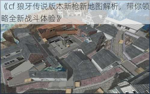 《cf 狼牙传说版本新枪新地图解析，带你领略全新战斗体验》