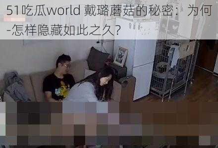 51吃瓜world 戴璐蘑菇的秘密：为何-怎样隐藏如此之久？