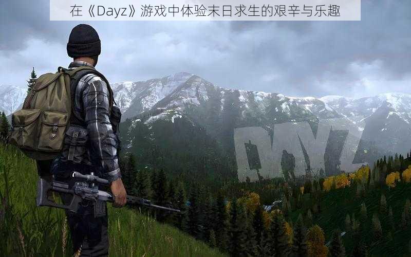 在《Dayz》游戏中体验末日求生的艰辛与乐趣