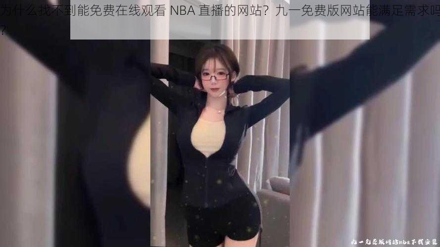 为什么找不到能免费在线观看 NBA 直播的网站？九一免费版网站能满足需求吗？