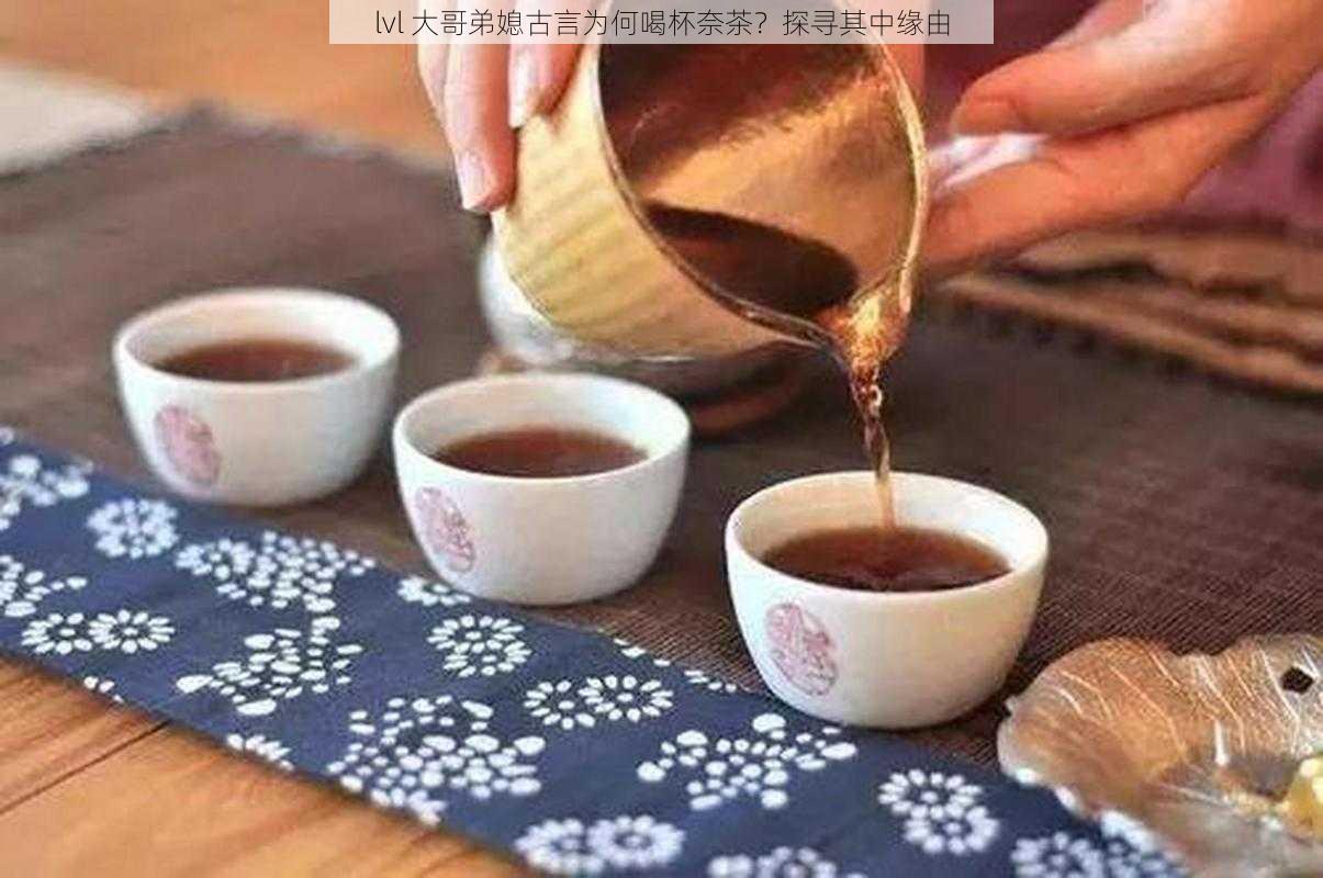 lvl 大哥弟媳古言为何喝杯奈茶？探寻其中缘由