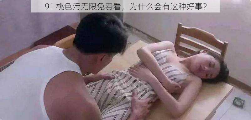 91 桃色污无限免费看，为什么会有这种好事？