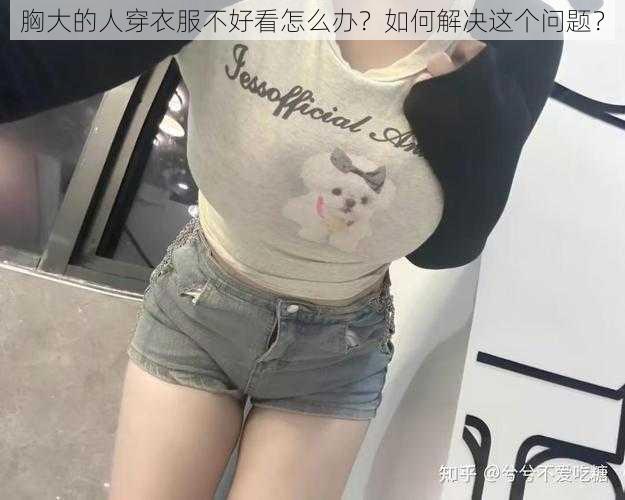 胸大的人穿衣服不好看怎么办？如何解决这个问题？