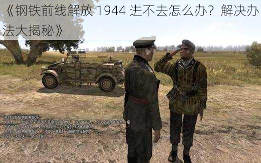 《钢铁前线解放 1944 进不去怎么办？解决办法大揭秘》