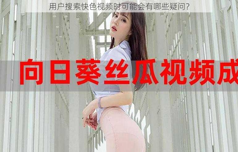 用户搜索快色视频时可能会有哪些疑问？