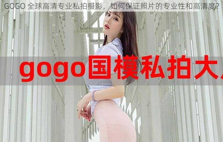 GOGO 全球高清专业私拍摄影，如何保证照片的专业性和高清度？